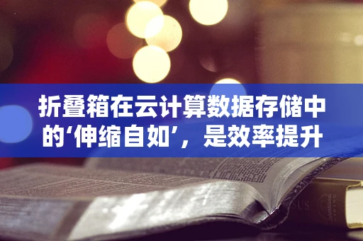 折叠箱在云计算数据存储中的‘伸缩自如’，是效率提升的利器还是成本控制的陷阱？