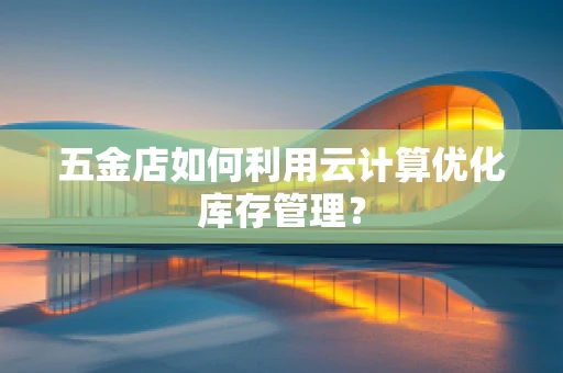 五金店如何利用云计算优化库存管理？