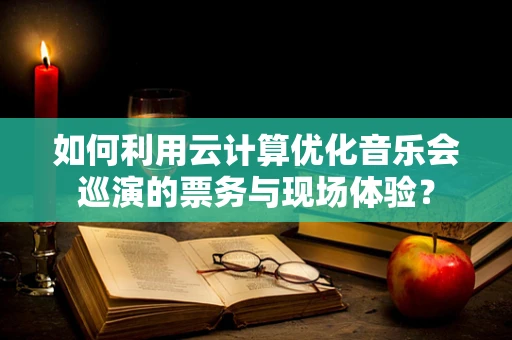 如何利用云计算优化音乐会巡演的票务与现场体验？