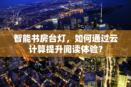 智能书房台灯，如何通过云计算提升阅读体验？