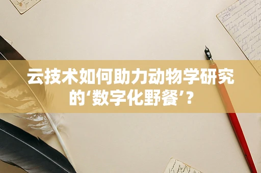 云技术如何助力动物学研究的‘数字化野餐’？
