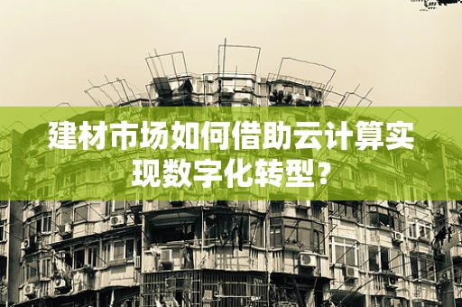 建材市场如何借助云计算实现数字化转型？