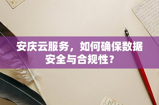 安庆云服务，如何确保数据安全与合规性？