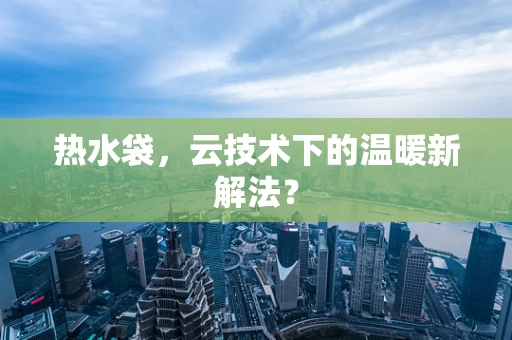 热水袋，云技术下的温暖新解法？