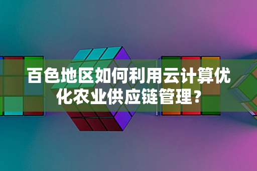 百色地区如何利用云计算优化农业供应链管理？