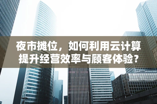 夜市摊位，如何利用云计算提升经营效率与顾客体验？