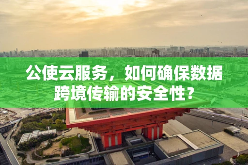 公使云服务，如何确保数据跨境传输的安全性？