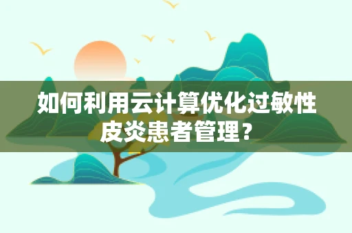 如何利用云计算优化过敏性皮炎患者管理？