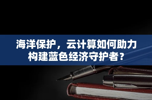 海洋保护，云计算如何助力构建蓝色经济守护者？