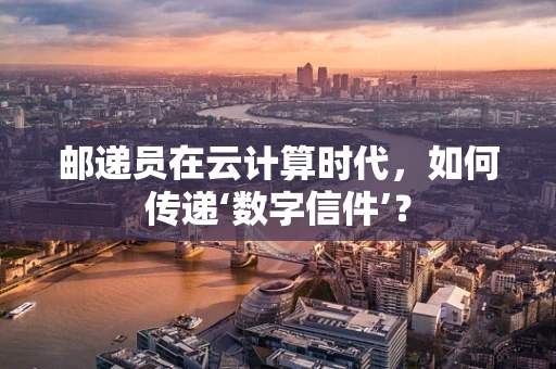 邮递员在云计算时代，如何传递‘数字信件’？