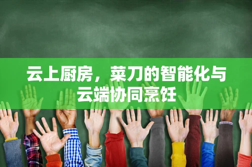 云上厨房，菜刀的智能化与云端协同烹饪