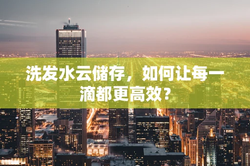 洗发水云储存，如何让每一滴都更高效？