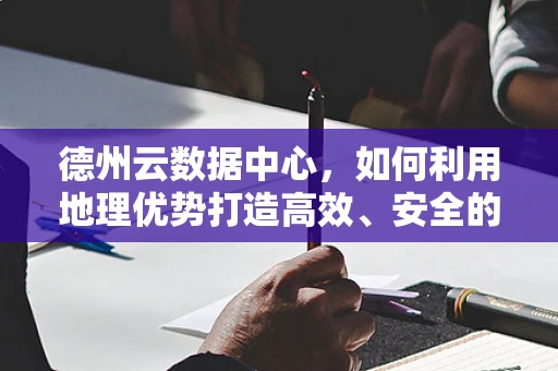 德州云数据中心，如何利用地理优势打造高效、安全的云计算服务？