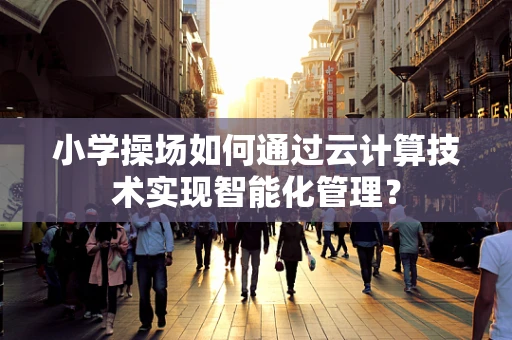 小学操场如何通过云计算技术实现智能化管理？