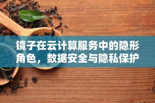 镜子在云计算服务中的隐形角色，数据安全与隐私保护的镜像效应？