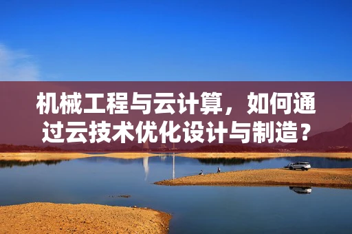 机械工程与云计算，如何通过云技术优化设计与制造？