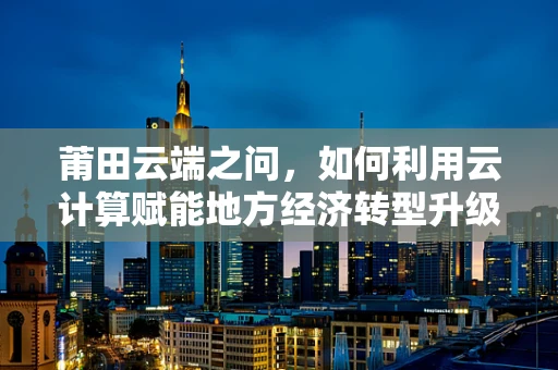 莆田云端之问，如何利用云计算赋能地方经济转型升级？