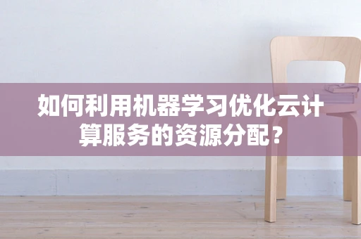如何利用机器学习优化云计算服务的资源分配？