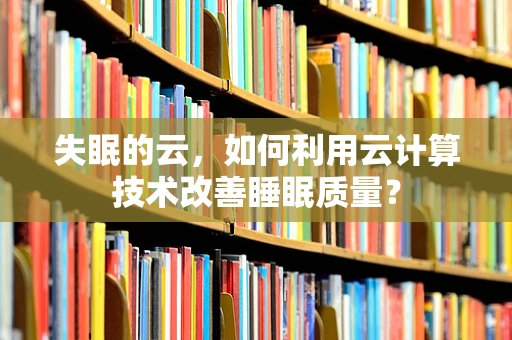 失眠的云，如何利用云计算技术改善睡眠质量？