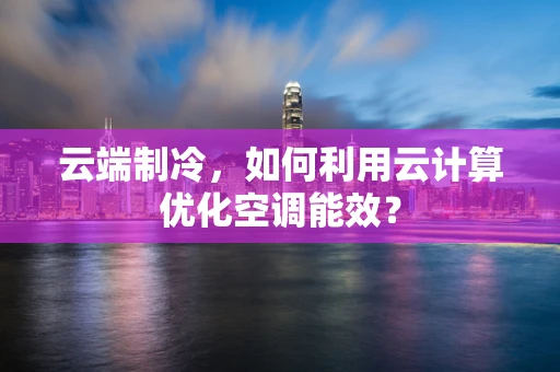 云端制冷，如何利用云计算优化空调能效？