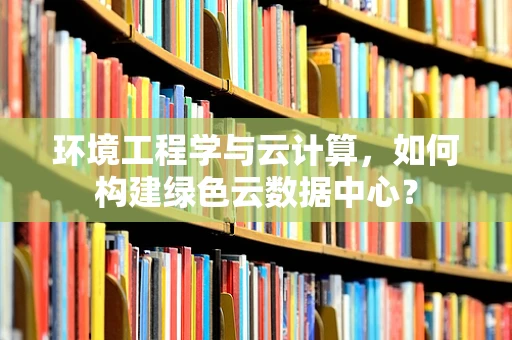 环境工程学与云计算，如何构建绿色云数据中心？