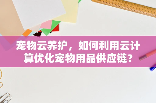 宠物云养护，如何利用云计算优化宠物用品供应链？