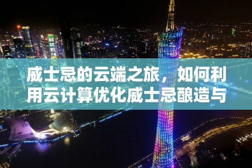 威士忌的云端之旅，如何利用云计算优化威士忌酿造与储存？