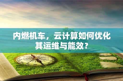 内燃机车，云计算如何优化其运维与能效？
