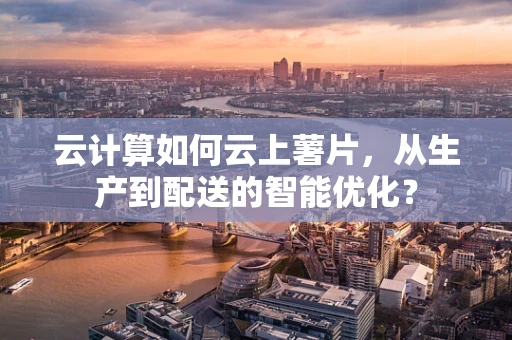 云计算如何云上薯片，从生产到配送的智能优化？