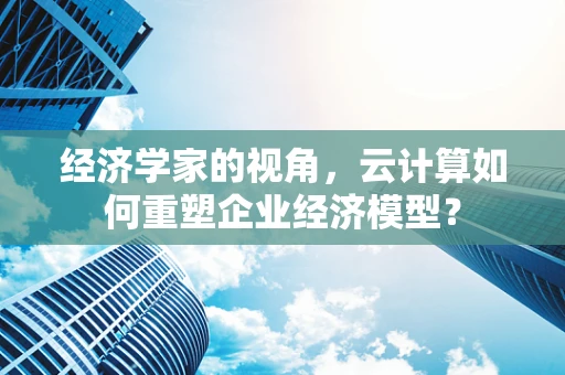 经济学家的视角，云计算如何重塑企业经济模型？