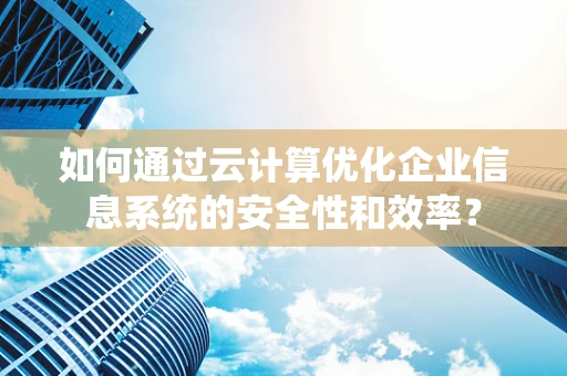 如何通过云计算优化企业信息系统的安全性和效率？