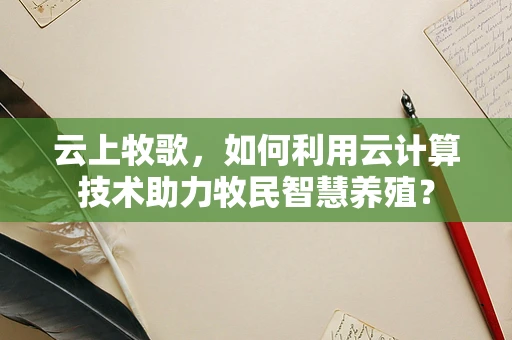 云上牧歌，如何利用云计算技术助力牧民智慧养殖？