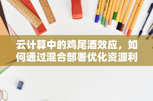 云计算中的鸡尾酒效应，如何通过混合部署优化资源利用？