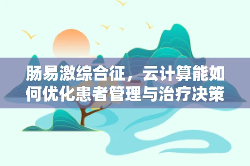肠易激综合征，云计算能如何优化患者管理与治疗决策？