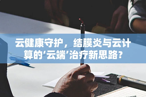 云健康守护，结膜炎与云计算的‘云端’治疗新思路？