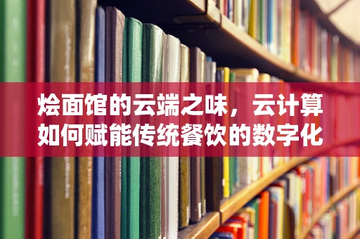 烩面馆的云端之味，云计算如何赋能传统餐饮的数字化转型？