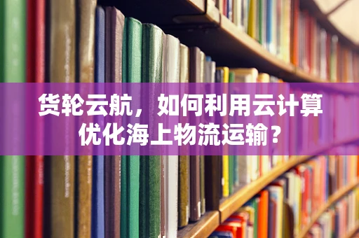 货轮云航，如何利用云计算优化海上物流运输？