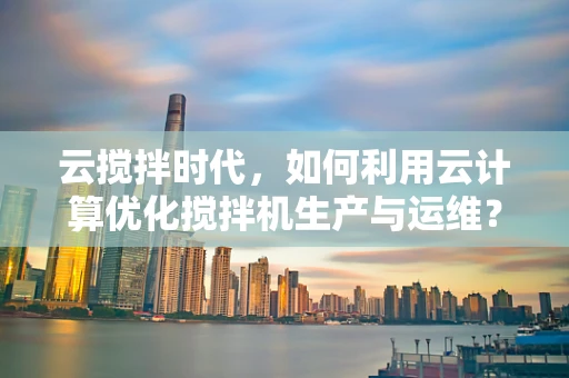 云搅拌时代，如何利用云计算优化搅拌机生产与运维？