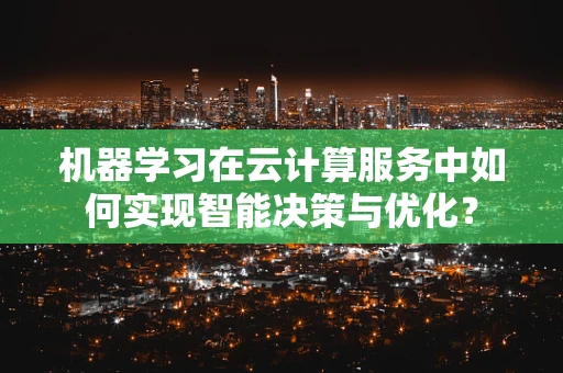 机器学习在云计算服务中如何实现智能决策与优化？