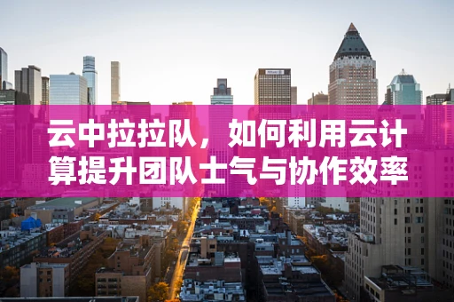 云中拉拉队，如何利用云计算提升团队士气与协作效率？
