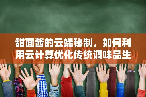 甜面酱的云端秘制，如何利用云计算优化传统调味品生产？