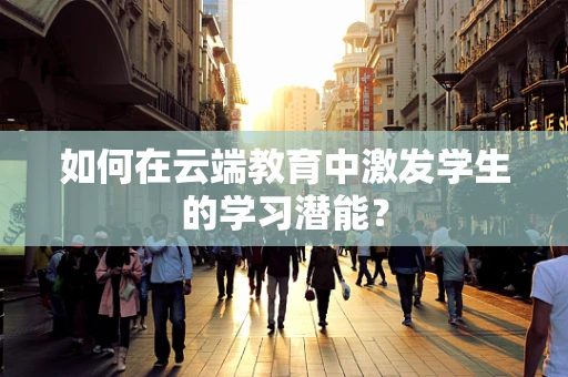 如何在云端教育中激发学生的学习潜能？