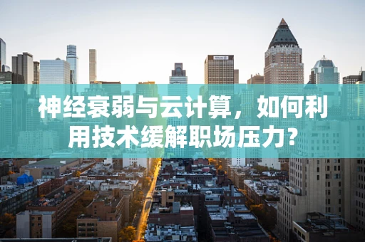 神经衰弱与云计算，如何利用技术缓解职场压力？