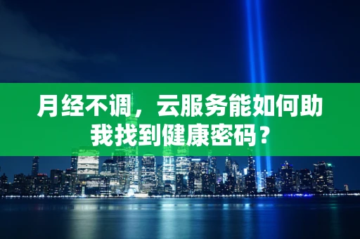 月经不调，云服务能如何助我找到健康密码？