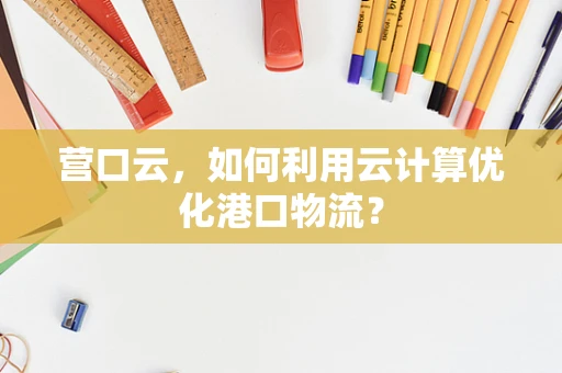 营口云，如何利用云计算优化港口物流？