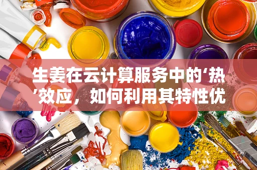 生姜在云计算服务中的‘热’效应，如何利用其特性优化数据处理？