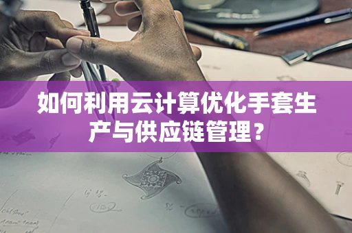 如何利用云计算优化手套生产与供应链管理？