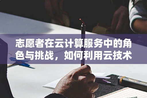 志愿者在云计算服务中的角色与挑战，如何利用云技术提升志愿服务效率？
