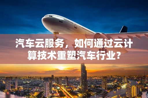 汽车云服务，如何通过云计算技术重塑汽车行业？