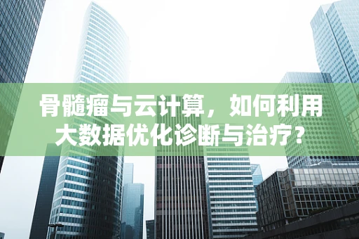 骨髓瘤与云计算，如何利用大数据优化诊断与治疗？